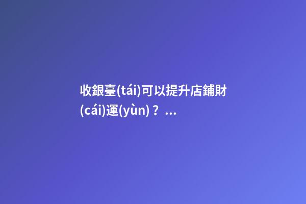 收銀臺(tái)可以提升店鋪財(cái)運(yùn)？怎么做？